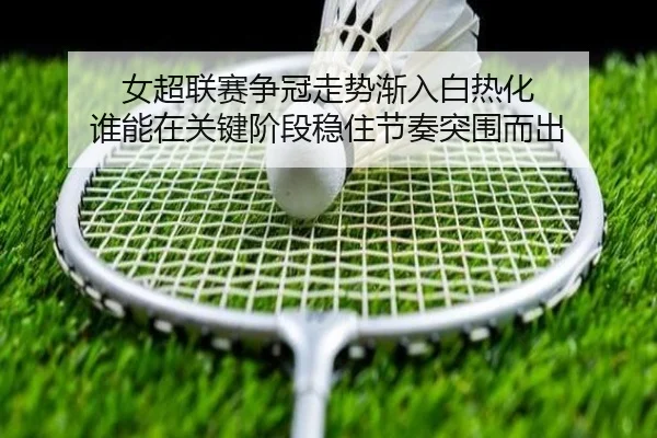 女超联赛争冠走势渐入白热化 谁能在关键阶段稳住节奏突围而出