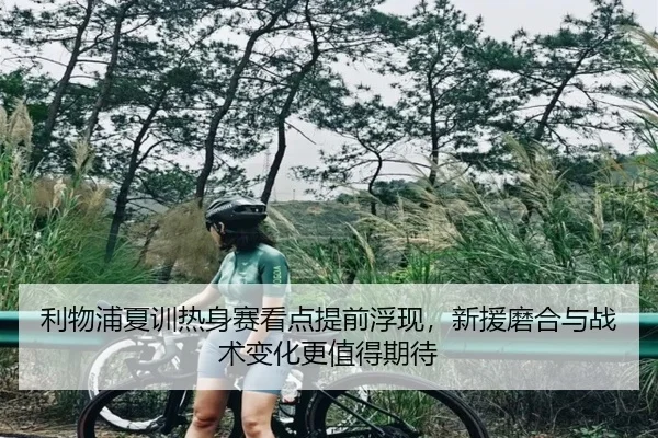 利物浦夏训热身赛看点提前浮现，新援磨合与战术变化更值得期待 | maiqiuzhan